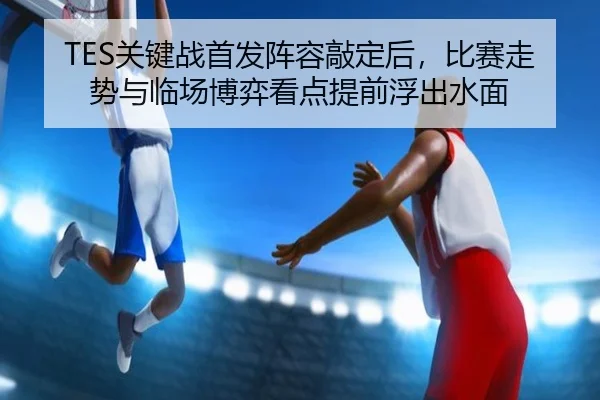 TES关键战首发阵容敲定后，比赛走势与临场博弈看点提前浮出水面（kaiyun）
